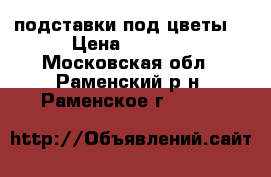 подставки под цветы  › Цена ­ 5 000 - Московская обл., Раменский р-н, Раменское г.  »    